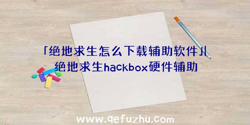 「绝地求生怎么下载辅助软件」|绝地求生hackbox硬件辅助